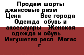 Продам шорты джинсовые разм. 44-46 › Цена ­ 700 - Все города Одежда, обувь и аксессуары » Женская одежда и обувь   . Ингушетия респ.,Магас г.